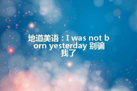 地道美语：I was not born yesterday 别骗我了