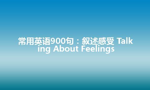 常用英语900句：叙述感受 Talking About Feelings