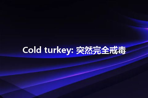 Cold turkey: 突然完全戒毒