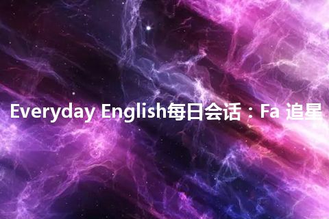 Everyday English每日会话：Fa 追星