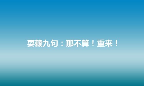 耍赖九句：那不算！重来！