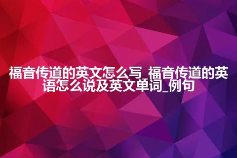 福音传道的英文怎么写_福音传道的英语怎么说及英文单词_例句