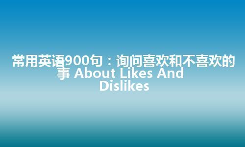 常用英语900句：询问喜欢和不喜欢的事 About Likes And Dislikes