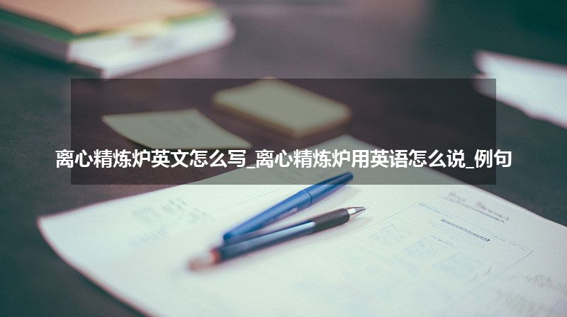 离心精炼炉英文怎么写_离心精炼炉用英语怎么说_例句