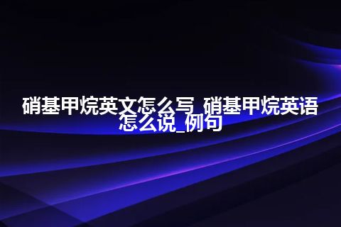 硝基甲烷英文怎么写_硝基甲烷英语怎么说_例句