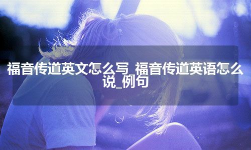 福音传道英文怎么写_福音传道英语怎么说_例句