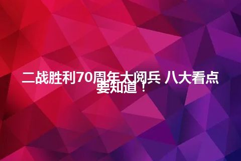 二战胜利70周年大阅兵 八大看点要知道！