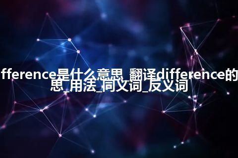 difference是什么意思_翻译difference的意思_用法_同义词_反义词