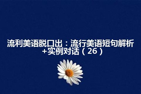 流利美语脱口出：流行美语短句解析+实例对话（26）