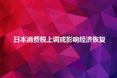 日本消费税上调或影响经济恢复