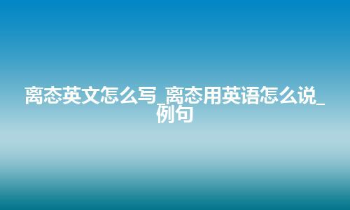 离态英文怎么写_离态用英语怎么说_例句