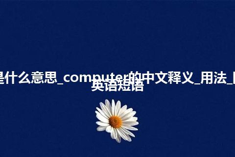 computer是什么意思_computer的中文释义_用法_同义词_例句_英语短语