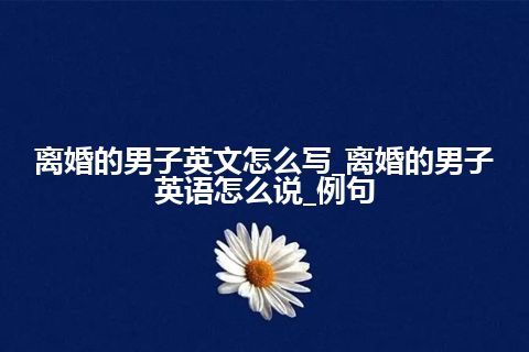 离婚的男子英文怎么写_离婚的男子英语怎么说_例句