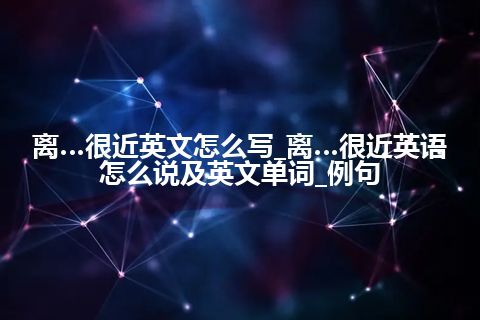 离…很近英文怎么写_离…很近英语怎么说及英文单词_例句