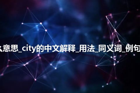 city是什么意思_city的中文解释_用法_同义词_例句_英语短语