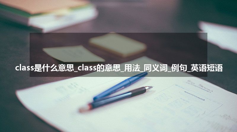 class是什么意思_class的意思_用法_同义词_例句_英语短语