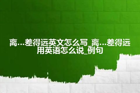 离…差得远英文怎么写_离…差得远用英语怎么说_例句