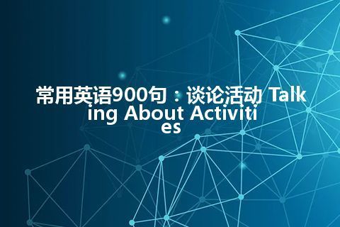 常用英语900句：谈论活动 Talking About Activities