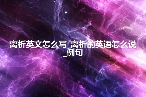 离析英文怎么写_离析的英语怎么说_例句