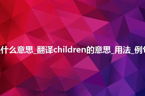 children是什么意思_翻译children的意思_用法_例句_英语短语