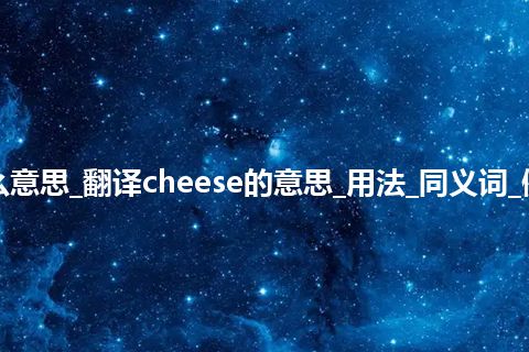 cheese是什么意思_翻译cheese的意思_用法_同义词_例句_英语短语