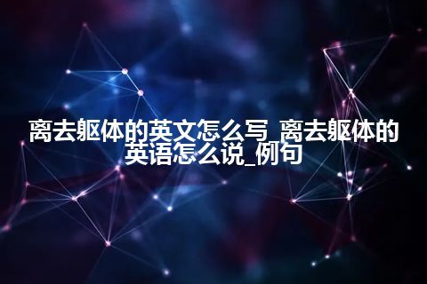 离去躯体的英文怎么写_离去躯体的英语怎么说_例句