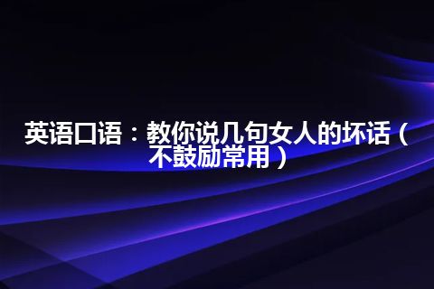 英语口语：教你说几句女人的坏话（不鼓励常用）