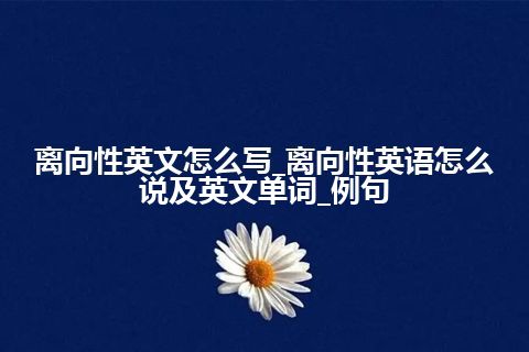 离向性英文怎么写_离向性英语怎么说及英文单词_例句