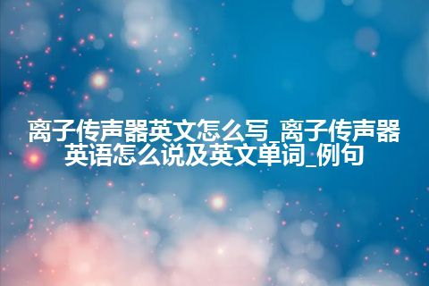 离子传声器英文怎么写_离子传声器英语怎么说及英文单词_例句