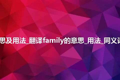 family是什么意思及用法_翻译family的意思_用法_同义词_例句_英语短语