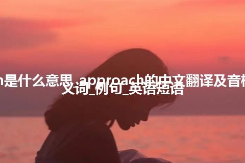 approach是什么意思_approach的中文翻译及音标_用法_同义词_例句_英语短语