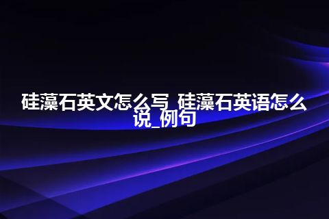 硅藻石英文怎么写_硅藻石英语怎么说_例句