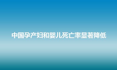 中国孕产妇和婴儿死亡率显著降低