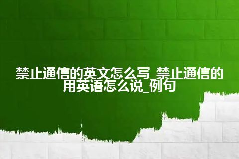 禁止通信的英文怎么写_禁止通信的用英语怎么说_例句