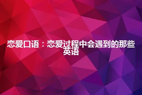 恋爱口语：恋爱过程中会遇到的那些英语