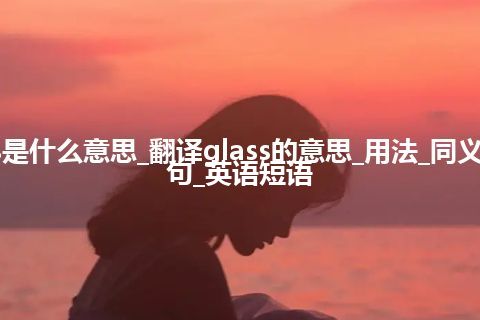 glass是什么意思_翻译glass的意思_用法_同义词_例句_英语短语