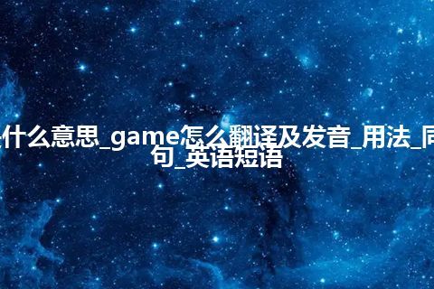 game是什么意思_game怎么翻译及发音_用法_同义词_例句_英语短语