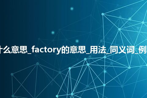 factory是什么意思_factory的意思_用法_同义词_例句_英语短语