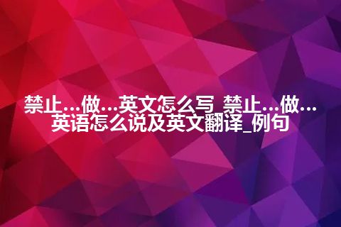 禁止…做…英文怎么写_禁止…做…英语怎么说及英文翻译_例句