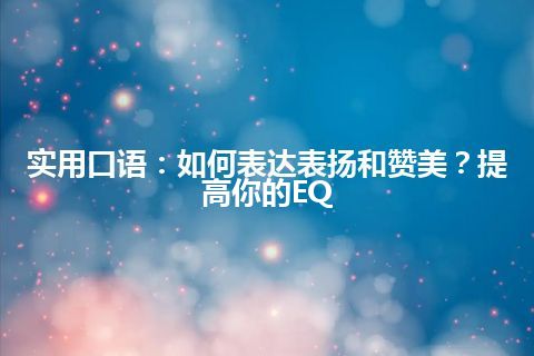 实用口语：如何表达表扬和赞美？提高你的EQ