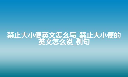 禁止大小便英文怎么写_禁止大小便的英文怎么说_例句