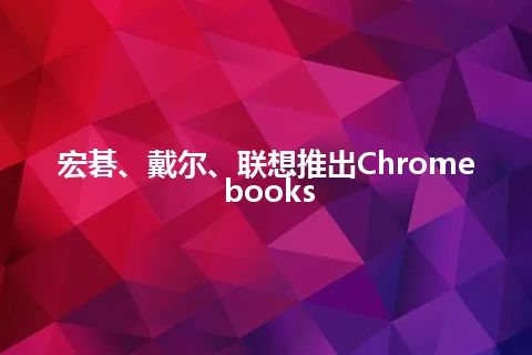 宏碁、戴尔、联想推出Chromebooks