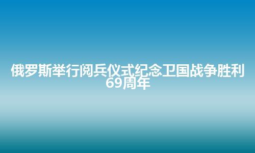 俄罗斯举行阅兵仪式纪念卫国战争胜利69周年