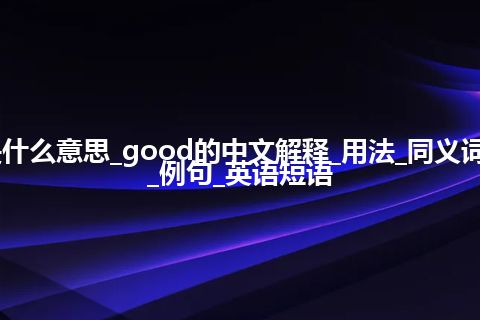 good是什么意思_good的中文解释_用法_同义词_反义词_例句_英语短语