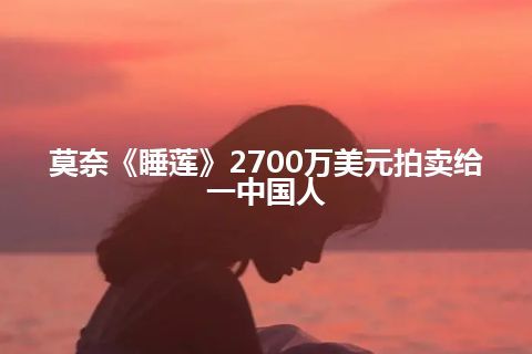 莫奈《睡莲》2700万美元拍卖给一中国人