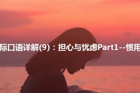 365天交际口语详解(9)：担心与忧虑Part1--惯用单句详解