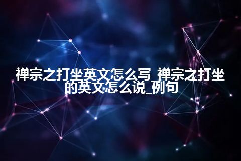 禅宗之打坐英文怎么写_禅宗之打坐的英文怎么说_例句