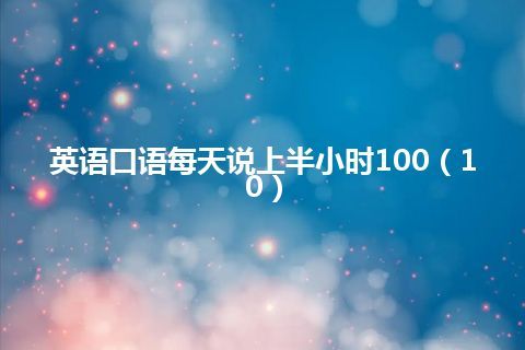 英语口语每天说上半小时100（10）