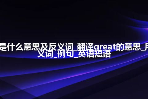 great是什么意思及反义词_翻译great的意思_用法_同义词_例句_英语短语