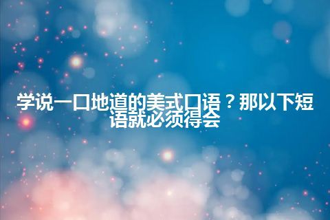 学说一口地道的美式口语？那以下短语就必须得会